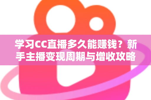 学习CC直播多久能赚钱？新手主播变现周期与增收攻略全面解析