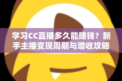 学习CC直播多久能赚钱？新手主播变现周期与增收攻略全面解析
