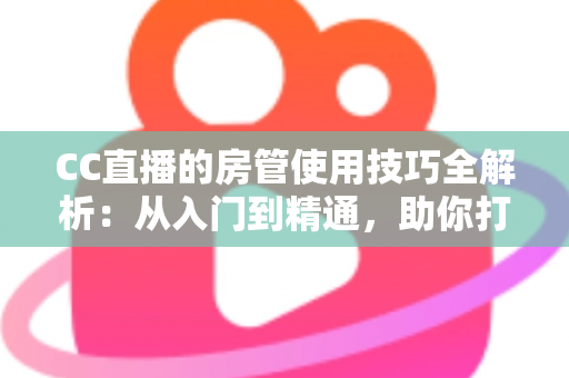 CC直播的房管使用技巧全解析：从入门到精通，助你打造高质量直播间
