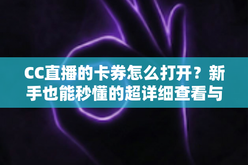 CC直播的卡券怎么打开?新手也能秒懂的超详细查看与使用攻略 CC直播的卡券怎么打开?新手也能秒懂的超详细查看与使用攻略