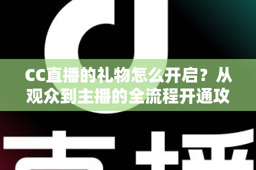 CC直播的礼物怎么开启？从观众到主播的全流程开通攻略详解