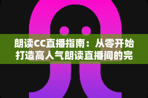 朗读CC直播指南:从零开始打造高人气朗读直播间的完全攻略 朗读CC直播指南:从零开始打造高人气朗读直播间的完全攻略