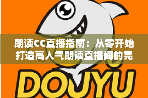 朗读CC直播指南：从零开始打造高人气朗读直播间的完全攻略