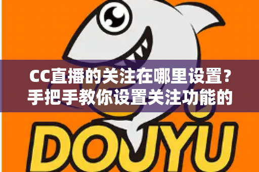CC直播的关注在哪里设置?手把手教你设置关注功能的完整攻略与实用技巧 CC直播的关注在哪里设置?手把手教你设置关注功能的完整攻略与实用技巧