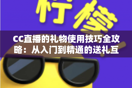 CC直播的礼物使用技巧全攻略:从入门到精通的送礼互动指南 CC直播的礼物使用技巧全攻略:从入门到精通的送礼互动指南