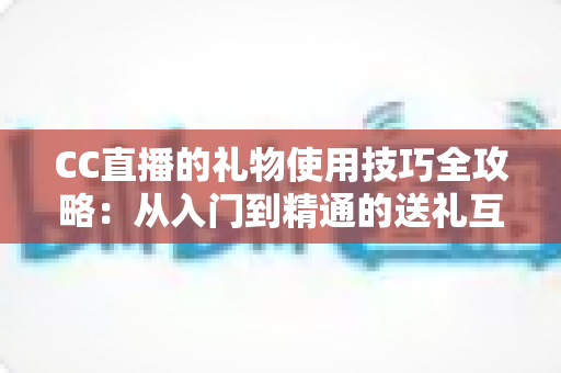 CC直播的礼物使用技巧全攻略：从入门到精通的送礼互动指南