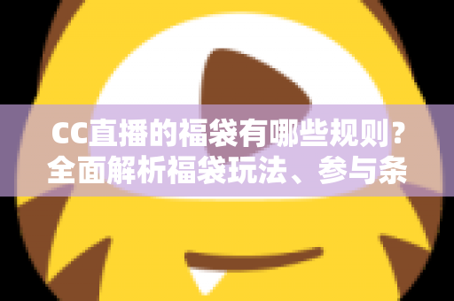 CC直播的福袋有哪些规则?全面解析福袋玩法、参与条件与中奖技巧 CC直播的福袋有哪些规则?全面解析福袋玩法、参与条件与中奖技巧