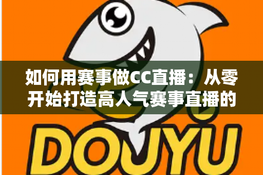 如何用赛事做CC直播：从零开始打造高人气赛事直播的全方位实战指南