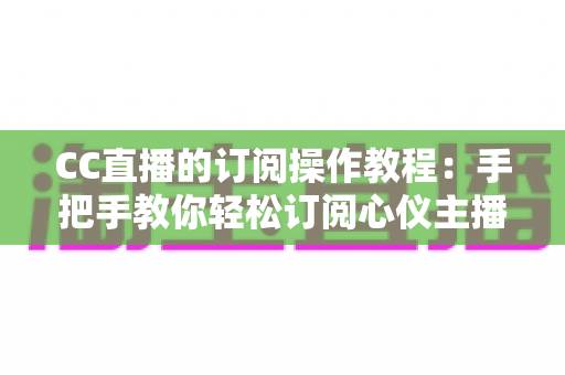 CC直播的订阅操作教程:手把手教你轻松订阅心仪主播的完整指南 CC直播的订阅操作教程:手把手教你轻松订阅心仪主播的完整指南