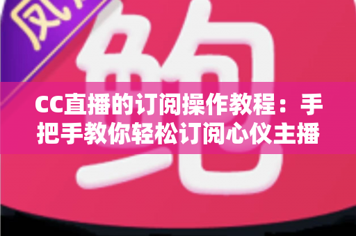 CC直播的订阅操作教程:手把手教你轻松订阅心仪主播的完整指南 CC直播的订阅操作教程:手把手教你轻松订阅心仪主播的完整指南
