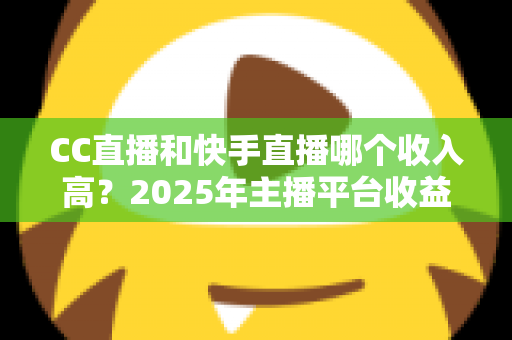 CC直播和快手直播哪个收入高？2025年主播平台收益全面对比与赚钱攻略