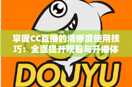掌握CC直播的清晰度使用技巧：全面提升观看与开播体验的实用指南