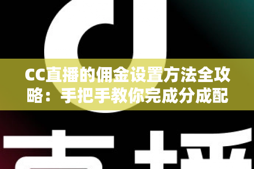 CC直播的佣金设置方法全攻略:手把手教你完成分成配置,轻松提升直播收益 CC直播的佣金设置方法全攻略:手把手教你完成分成配置,轻松提升直播收益