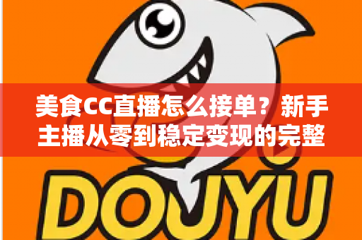 美食CC直播怎么接单？新手主播从零到稳定变现的完整攻略