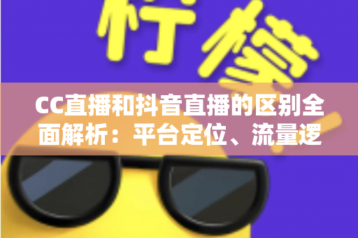 CC直播和抖音直播的区别全面解析:平台定位、流量逻辑与变现方式深度对比 CC直播和抖音直播的区别全面解析:平台定位、流量逻辑与变现方式深度对比