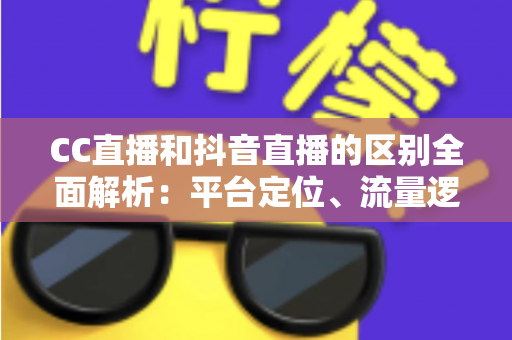 CC直播和抖音直播的区别全面解析:平台定位、流量逻辑与变现方式深度对比 CC直播和抖音直播的区别全面解析:平台定位、流量逻辑与变现方式深度对比