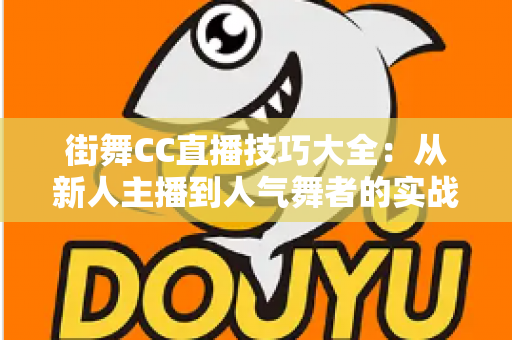 街舞CC直播技巧大全:从新人主播到人气舞者的实战进阶指南 街舞CC直播技巧大全:从新人主播到人气舞者的实战进阶指南