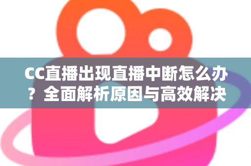 CC直播出现直播中断怎么办?全面解析原因与高效解决方案指南 CC直播出现直播中断怎么办?全面解析原因与高效解决方案指南