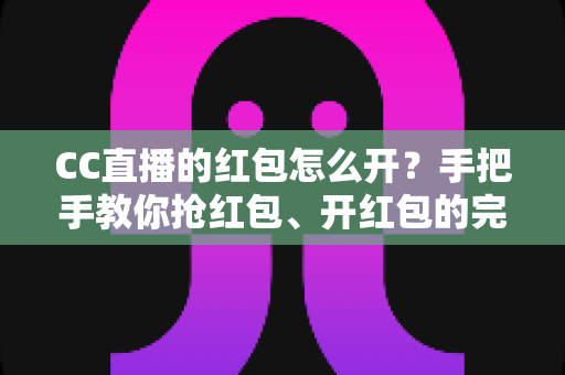CC直播的红包怎么开?手把手教你抢红包、开红包的完整攻略(2025最新版) CC直播的红包怎么开?手把手教你抢红包、开红包的完整攻略(2025最新版)