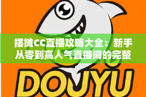 摆摊CC直播攻略大全:新手从零到高人气直播间的完整实战指南 摆摊CC直播攻略大全:新手从零到高人气直播间的完整实战指南