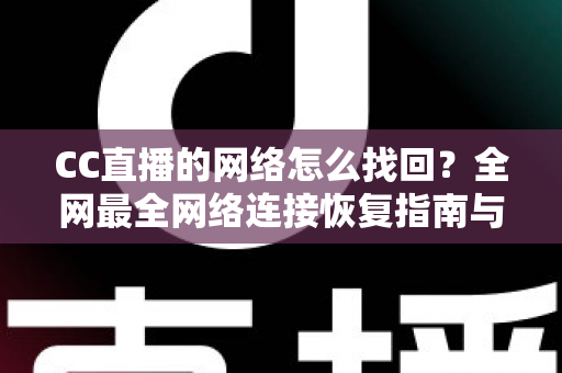 CC直播的网络怎么找回？全网最全网络连接恢复指南与实操技巧