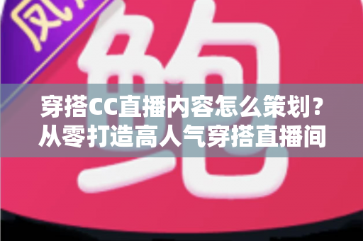 穿搭CC直播内容怎么策划？从零打造高人气穿搭直播间的全流程指南