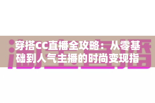 穿搭CC直播全攻略：从零基础到人气主播的时尚变现指南