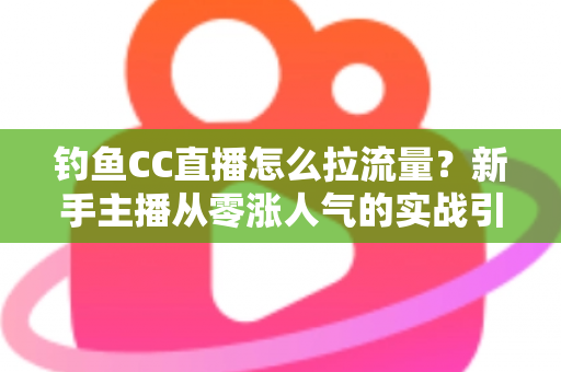 钓鱼CC直播怎么拉流量?新手主播从零涨人气的实战引流全攻略 钓鱼CC直播怎么拉流量?新手主播从零涨人气的实战引流全攻略