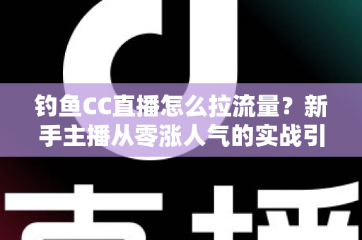 钓鱼CC直播怎么拉流量？新手主播从零涨人气的实战引流全攻略
