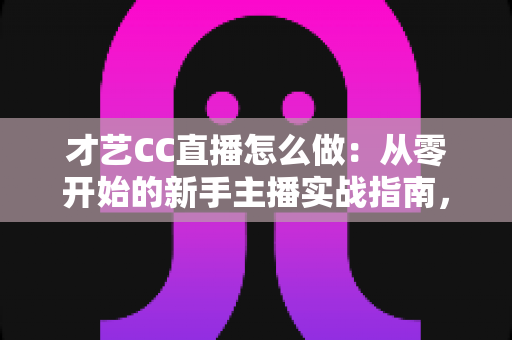才艺CC直播怎么做:从零开始的新手主播实战指南,助你快速涨粉变现 才艺CC直播怎么做:从零开始的新手主播实战指南,助你快速涨粉变现