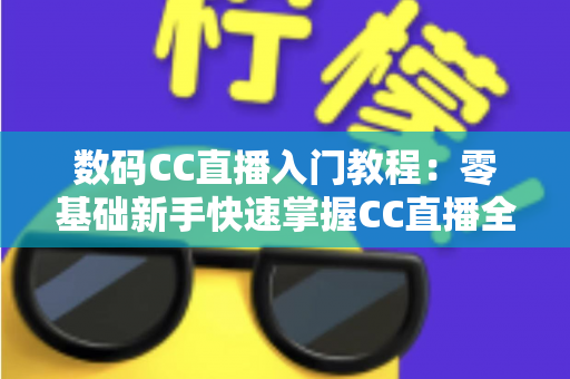 数码CC直播入门教程:零基础新手快速掌握CC直播全流程的实战指南 数码CC直播入门教程:零基础新手快速掌握CC直播全流程的实战指南