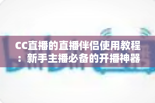CC直播的直播伴侣使用教程:新手主播必备的开播神器,一文教你从下载到开播全流程 CC直播的直播伴侣使用教程:新手主播必备的开播神器,一文教你从下载到开播全流程