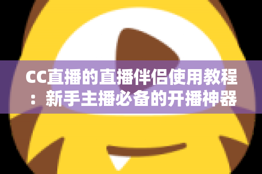 CC直播的直播伴侣使用教程:新手主播必备的开播神器,一文教你从下载到开播全流程 CC直播的直播伴侣使用教程:新手主播必备的开播神器,一文教你从下载到开播全流程