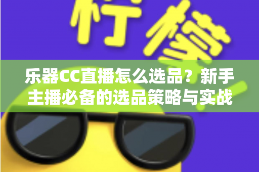 乐器CC直播怎么选品？新手主播必备的选品策略与实战指南