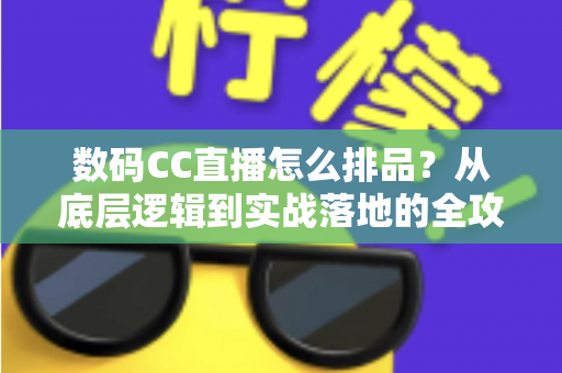 数码CC直播怎么排品?从底层逻辑到实战落地的全攻略 数码CC直播怎么排品?从底层逻辑到实战落地的全攻略