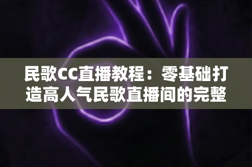 民歌CC直播教程:零基础打造高人气民歌直播间的完整实战指南 民歌CC直播教程:零基础打造高人气民歌直播间的完整实战指南