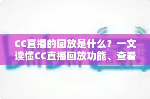 CC直播的回放是什么?一文读懂CC直播回放功能、查看方法与实用技巧全解析 CC直播的回放是什么?一文读懂CC直播回放功能、查看方法与实用技巧全解析