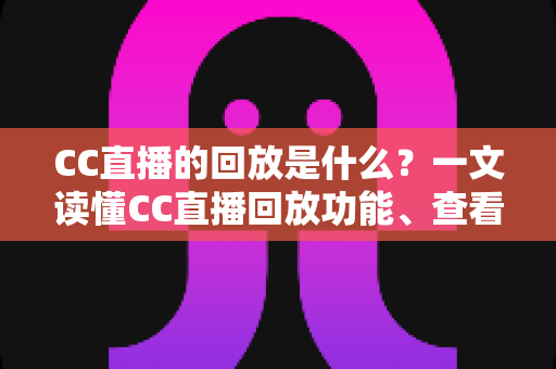 CC直播的回放是什么?一文读懂CC直播回放功能、查看方法与实用技巧全解析 CC直播的回放是什么?一文读懂CC直播回放功能、查看方法与实用技巧全解析