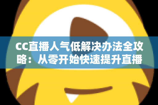 CC直播人气低解决办法全攻略：从零开始快速提升直播间流量与关注度的实用指南