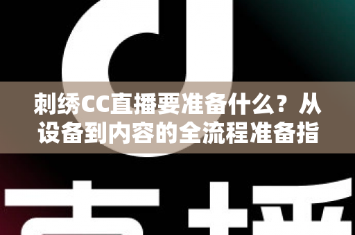 刺绣CC直播要准备什么？从设备到内容的全流程准备指南