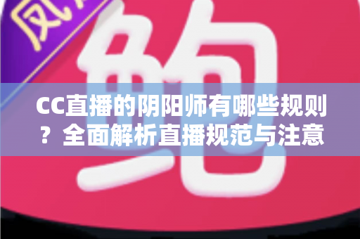 CC直播的阴阳师有哪些规则?全面解析直播规范与注意事项 CC直播的阴阳师有哪些规则?全面解析直播规范与注意事项
