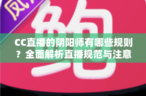 CC直播的阴阳师有哪些规则?全面解析直播规范与注意事项 CC直播的阴阳师有哪些规则?全面解析直播规范与注意事项