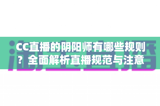 CC直播的阴阳师有哪些规则？全面解析直播规范与注意事项
