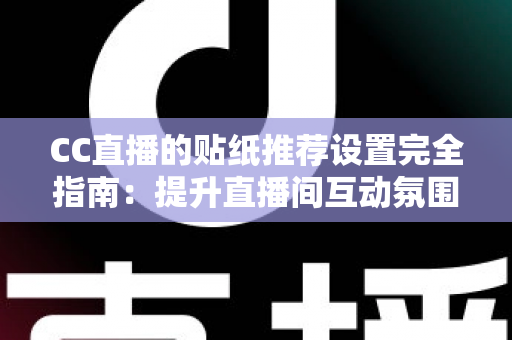 CC直播的贴纸推荐设置完全指南:提升直播间互动氛围与观众黏性的实用秘籍 CC直播的贴纸推荐设置完全指南:提升直播间互动氛围与观众黏性的实用秘籍