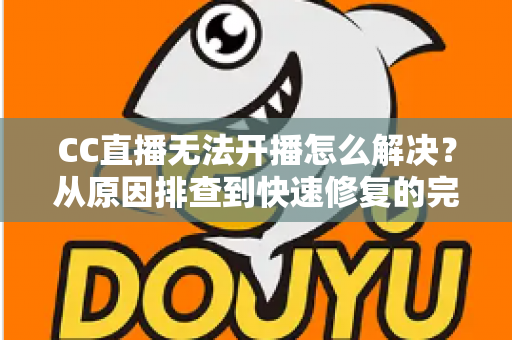 CC直播无法开播怎么解决?从原因排查到快速修复的完整实用指南 CC直播无法开播怎么解决?从原因排查到快速修复的完整实用指南