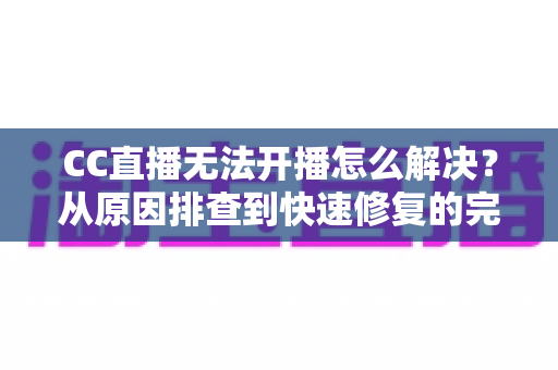 CC直播无法开播怎么解决?从原因排查到快速修复的完整实用指南 CC直播无法开播怎么解决?从原因排查到快速修复的完整实用指南