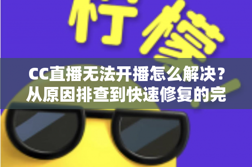 CC直播无法开播怎么解决?从原因排查到快速修复的完整实用指南 CC直播无法开播怎么解决?从原因排查到快速修复的完整实用指南