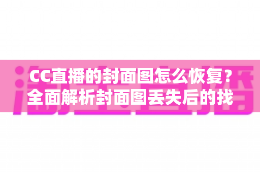 CC直播的封面图怎么恢复?全面解析封面图丢失后的找回方法与实用技巧 CC直播的封面图怎么恢复?全面解析封面图丢失后的找回方法与实用技巧