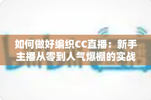 如何做好编织CC直播：新手主播从零到人气爆棚的实战攻略全解析