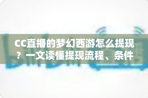 CC直播的梦幻西游怎么提现？一文读懂提现流程、条件与注意事项的完整指南